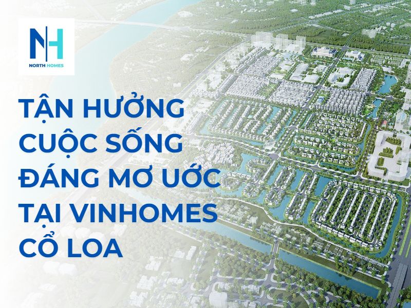Tận Hưởng Cuộc Sống Đáng Mơ Uớc Tại Vinhomes Cổ Loa