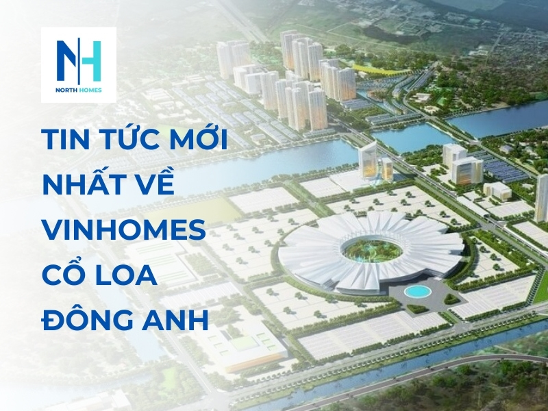 Tin tức mới nhất về Vinhomes Cổ Loa Đông Anh