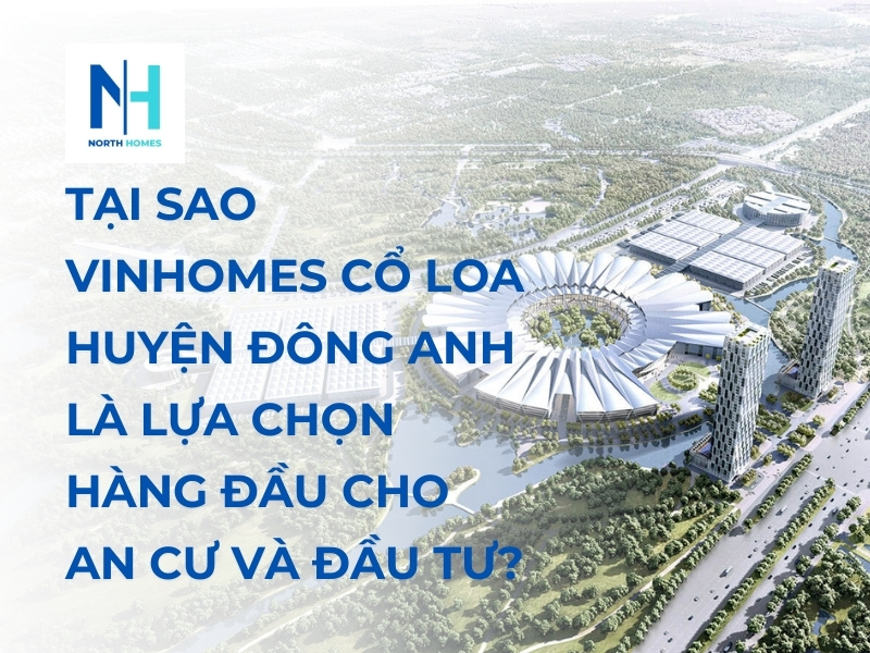 Tại Sao Vinhomes Cổ Loa Huyện Đông Anh Là Lựa Chọn Hàng Đầu Cho An Cư Và Đầu Tư?