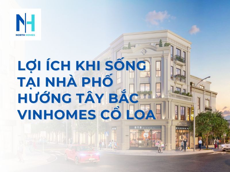 Lợi Ích Khi Sống Tại Nhà Phố Hướng Tây Bắc Vinhomes Cổ Loa